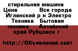 стиральная машина › Цена ­ 7 000 - Все города, Иглинский р-н Электро-Техника » Бытовая техника   . Алтайский край,Рубцовск г.